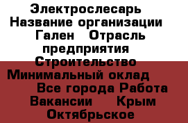 Электрослесарь › Название организации ­ Гален › Отрасль предприятия ­ Строительство › Минимальный оклад ­ 20 000 - Все города Работа » Вакансии   . Крым,Октябрьское